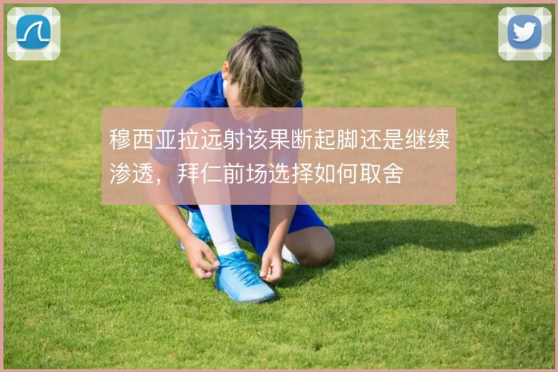 穆西亚拉远射该果断起脚还是继续渗透，拜仁前场选择如何取舍