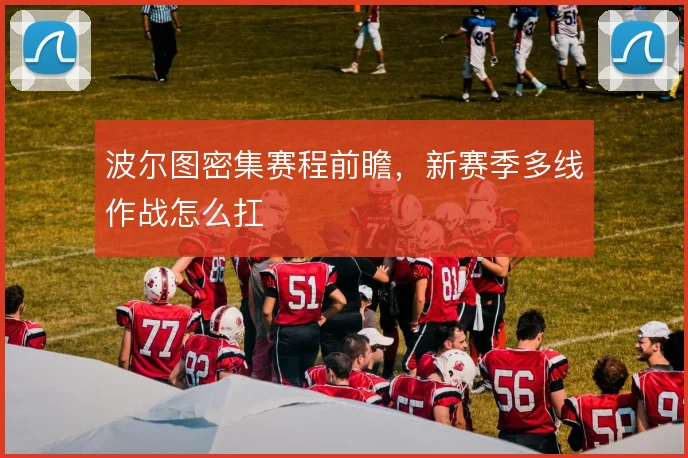 波尔图密集赛程前瞻，新赛季多线作战怎么扛