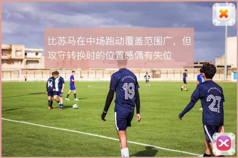 比苏马在中场跑动覆盖范围广,但攻守转换时的位置感偶有失位