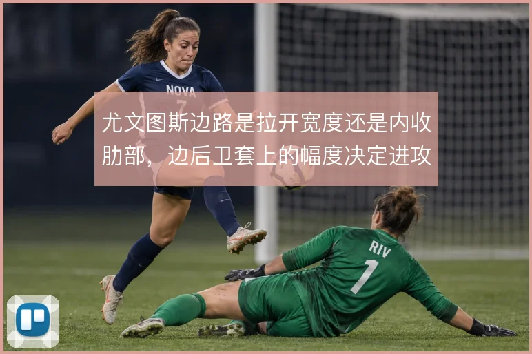 尤文图斯边路是拉开宽度还是内收肋部，边后卫套上的幅度决定进攻层次