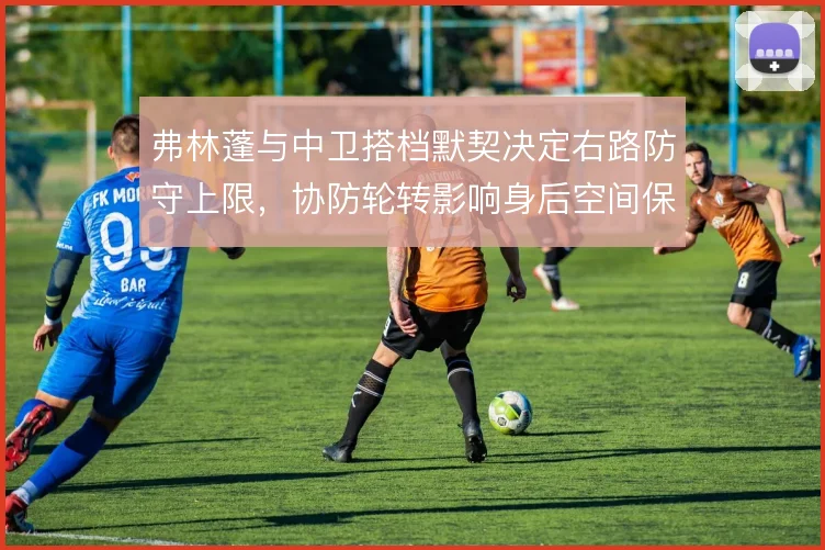 弗林蓬与中卫搭档默契决定右路防守上限，协防轮转影响身后空间保护
