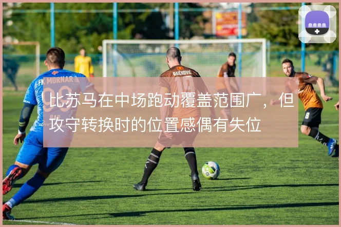 比苏马在中场跑动覆盖范围广,但攻守转换时的位置感偶有失位