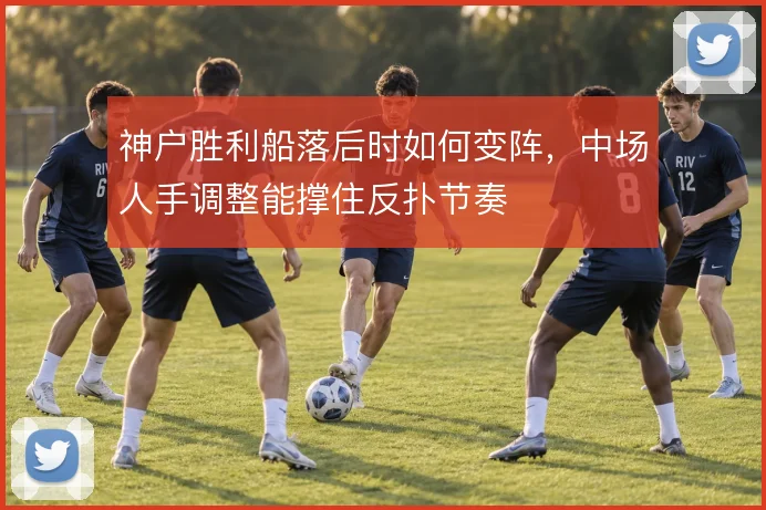 神户胜利船落后时如何变阵，中场人手调整能撑住反扑节奏