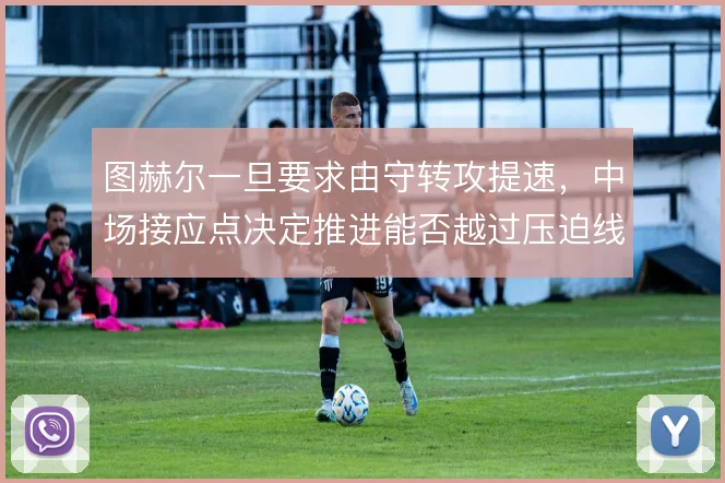 图赫尔一旦要求由守转攻提速，中场接应点决定推进能否越过压迫线