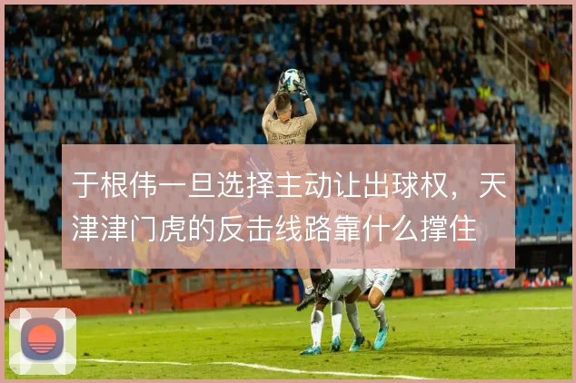 于根伟一旦选择主动让出球权，天津津门虎的反击线路靠什么撑住