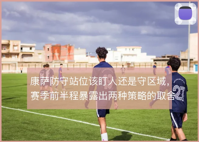 康萨防守站位该盯人还是守区域，赛季前半程暴露出两种策略的取舍难题