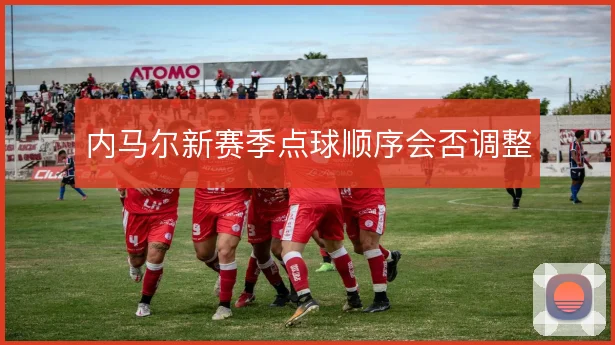 内马尔新赛季点球顺序会否调整