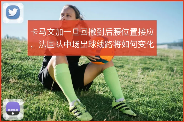 卡马文加一旦回撤到后腰位置接应，法国队中场出球线路将如何变化