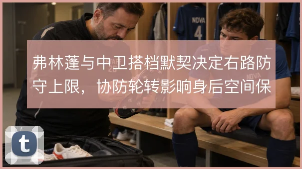 弗林蓬与中卫搭档默契决定右路防守上限，协防轮转影响身后空间保护
