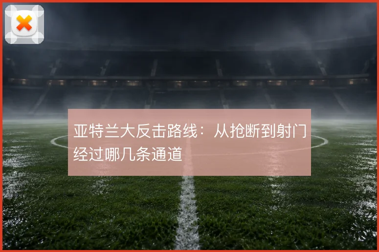 亚特兰大反击路线：从抢断到射门经过哪几条通道