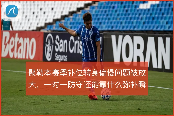 聚勒本赛季补位转身偏慢问题被放大，一对一防守还能靠什么弥补瞬时速度差