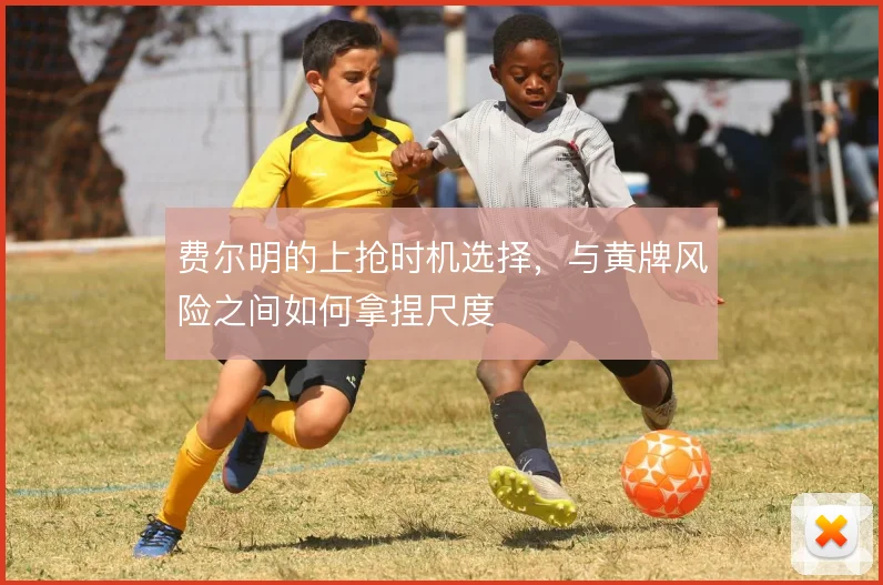 费尔明的上抢时机选择，与黄牌风险之间如何拿捏尺度