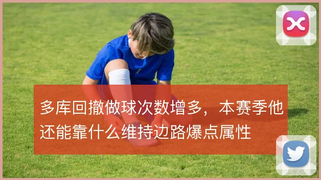 多库回撤做球次数增多，本赛季他还能靠什么维持边路爆点属性