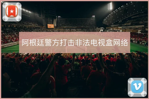 阿根廷警方打击非法电视盒网络