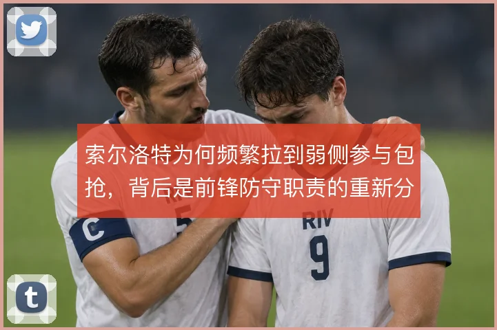 索尔洛特为何频繁拉到弱侧参与包抢，背后是前锋防守职责的重新分配