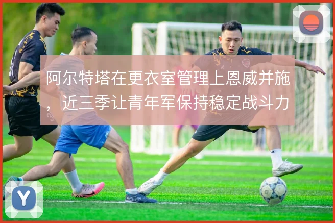 阿尔特塔在更衣室管理上恩威并施，近三季让青年军保持稳定战斗力