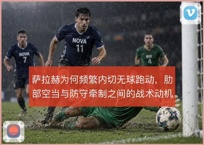 萨拉赫为何频繁内切无球跑动，肋部空当与防守牵制之间的战术动机