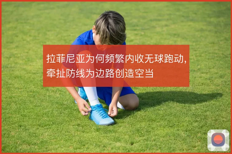 拉菲尼亚为何频繁内收无球跑动，牵扯防线为边路创造空当