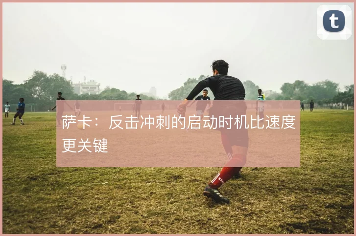萨卡：反击冲刺的启动时机比速度更关键