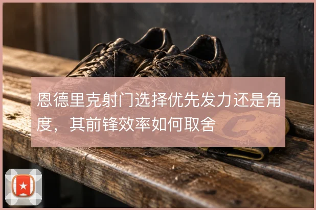 恩德里克射门选择优先发力还是角度，其前锋效率如何取舍