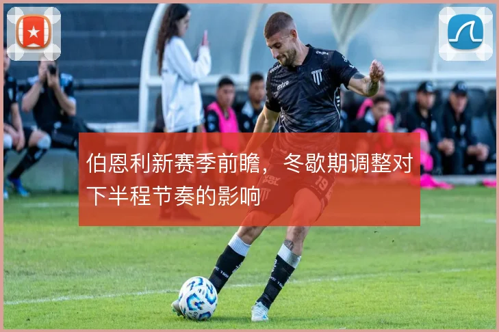 伯恩利新赛季前瞻，冬歇期调整对下半程节奏的影响