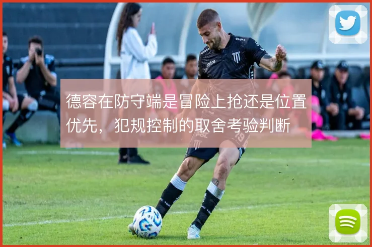 德容在防守端是冒险上抢还是位置优先，犯规控制的取舍考验判断