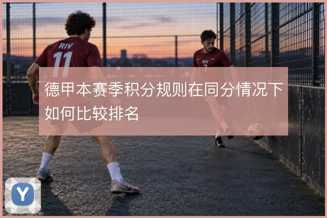 德甲本赛季积分规则在同分情况下如何比较排名