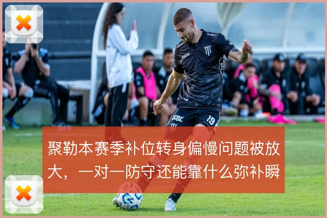 聚勒本赛季补位转身偏慢问题被放大，一对一防守还能靠什么弥补瞬时速度差