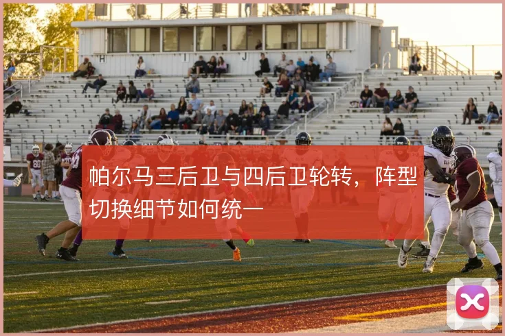 帕尔马三后卫与四后卫轮转，阵型切换细节如何统一