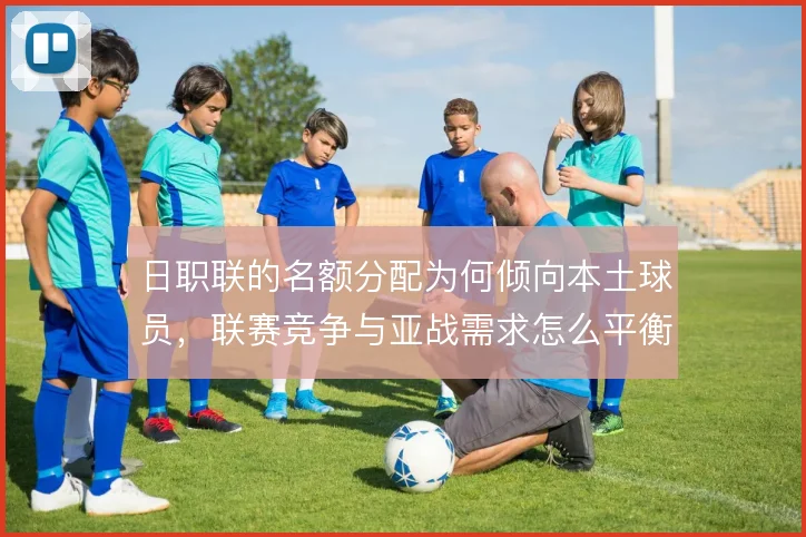 日职联的名额分配为何倾向本土球员，联赛竞争与亚战需求怎么平衡