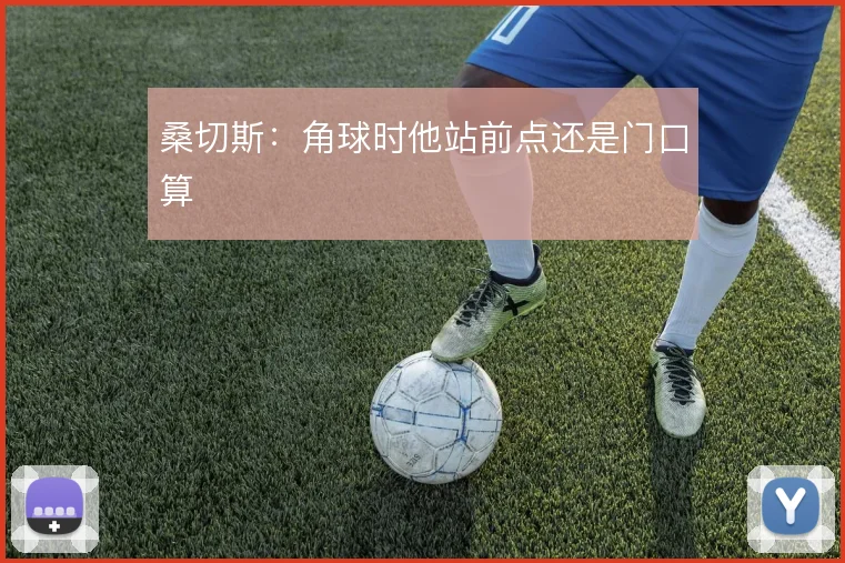 桑切斯：角球时他站前点还是门口算
